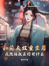 和前夫双重生后，我改嫁权臣你哭什么